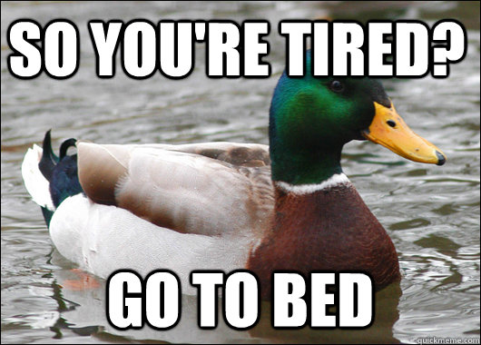 so you're tired? Go to bed  Actual Advice Mallard