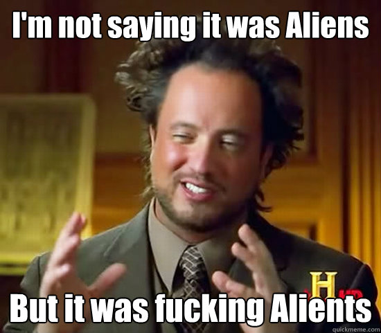 I'm not saying it was Aliens But it was fucking Alients  Ancient Aliens