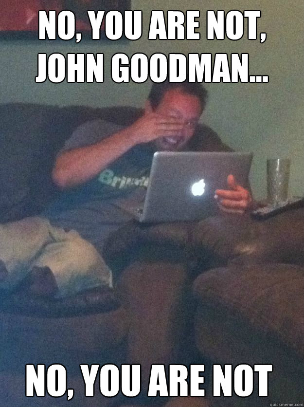 No, you are not, John Goodman... No, you are not - No, you are not, John Goodman... No, you are not  Misc