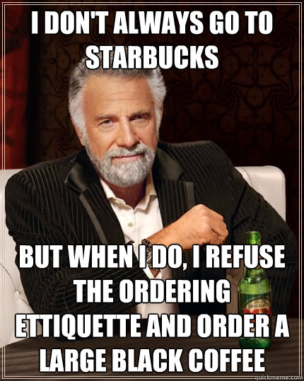 I don't always go to starbucks but when I do, I refuse the ordering ettiquette and order a large black coffee - I don't always go to starbucks but when I do, I refuse the ordering ettiquette and order a large black coffee  The Most Interesting Man In The World