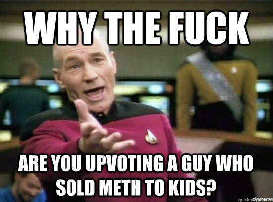 Why the fuck Are you upvoting a guy who sold meth to kids? - Why the fuck Are you upvoting a guy who sold meth to kids?  Misc