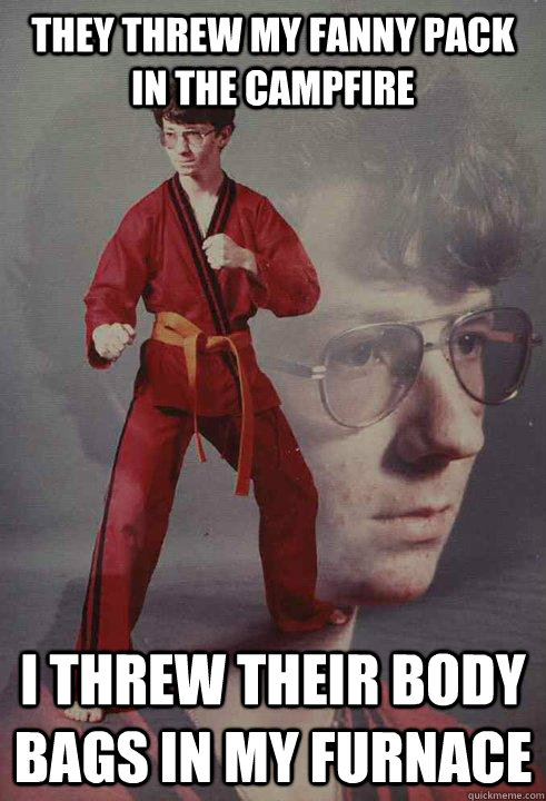They threw my fanny pack in the campfire I threw their body bags in my furnace  Karate Kyle