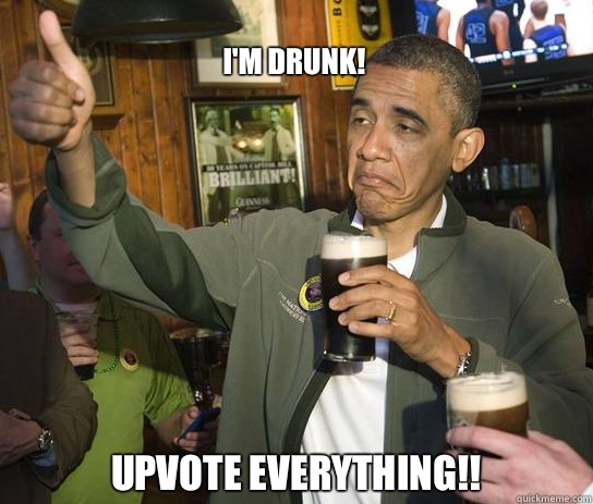 I'm drunk! Upvote everything!!  Upvoting Obama