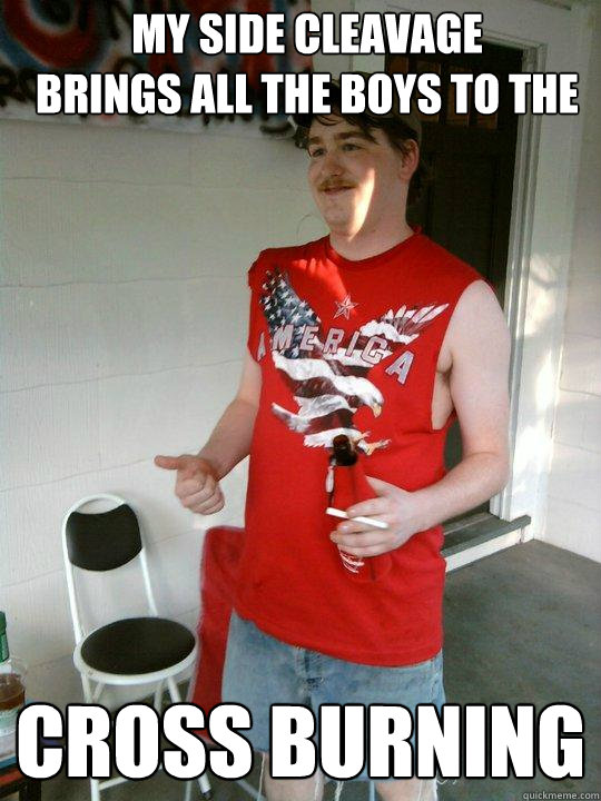 my side cleavage
brings all the boys to the cross burning  Redneck Randal