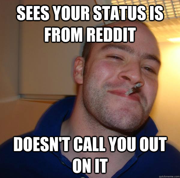 Sees your status is from reddit Doesn't call you out on it Misc