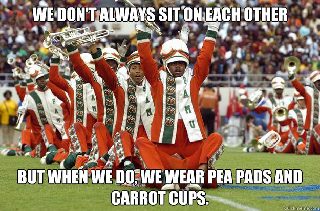 We don't always sit on each other But when we do, we wear pea pads and carrot cups.  FAMU Jokes