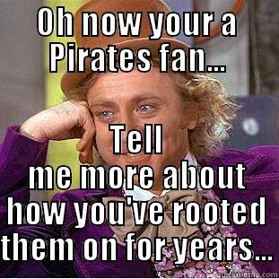 OH NOW YOUR A PIRATES FAN... TELL ME MORE ABOUT HOW YOU'VE ROOTED THEM ON FOR YEARS... Condescending Wonka