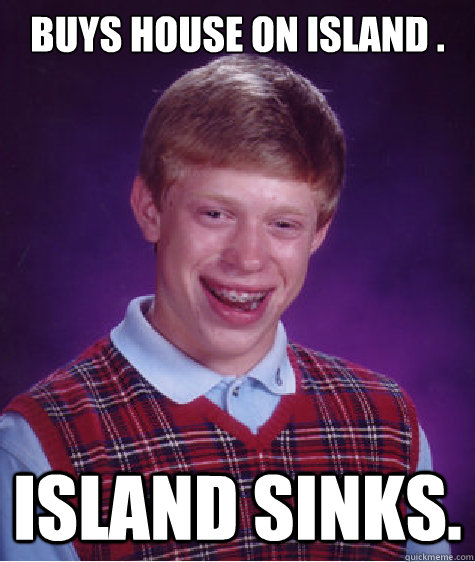 Buys house on island . island sinks.  Bad Luck Brian