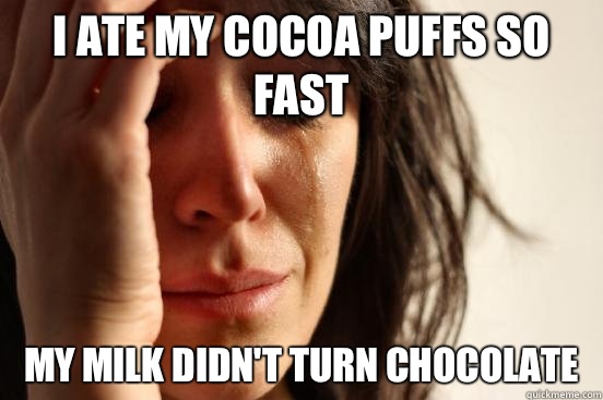 I ate my Cocoa Puffs so fast my milk didn't turn chocolate  First World Problems