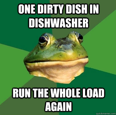 One dirty dish in dishwasher Run the whole load again  Foul Bachelor Frog
