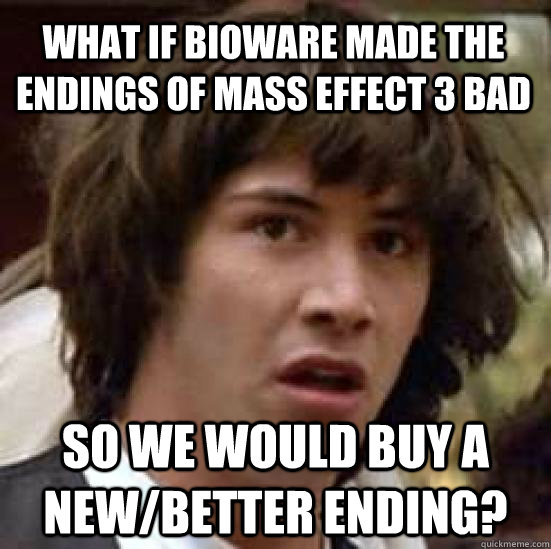 What if Bioware made the endings of mass effect 3 bad  so we would buy a new/better ending? - What if Bioware made the endings of mass effect 3 bad  so we would buy a new/better ending?  conspiracy keanu