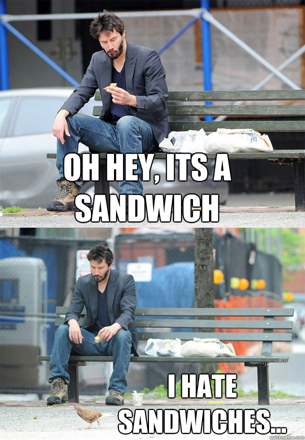 Oh hey, Its a sandwich I hate sandwiches... - Oh hey, Its a sandwich I hate sandwiches...  Sad Keanu