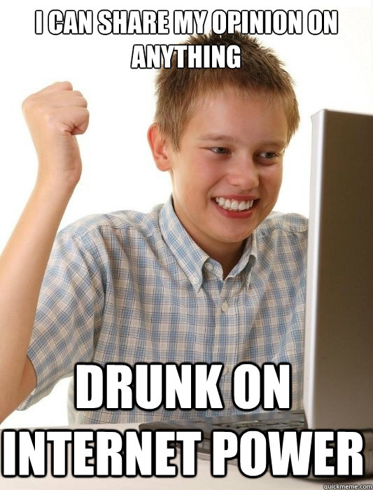I CAN SHARE MY OPINION on anything drunk on internet power  First Day on the Internet Kid