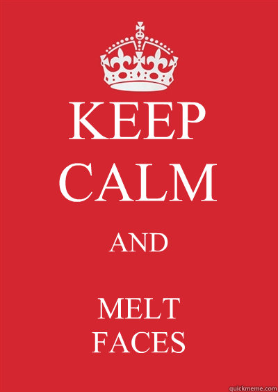 KEEP CALM AND MELT 
FACES  Keep calm or gtfo