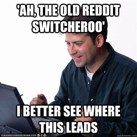 'Ah, the old Reddit switcheroo' I better see where this leads - 'Ah, the old Reddit switcheroo' I better see where this leads  Net noob
