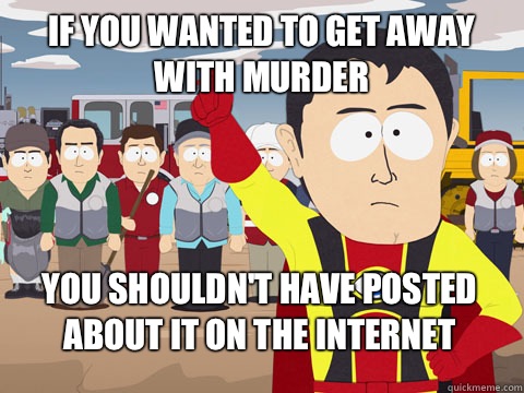 if you wanted to get away with murder you shouldn't have posted about it on the internet  Captain Hindsight