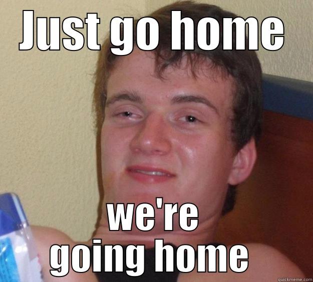 JUST GO HOME WE'RE GOING HOME  10 Guy