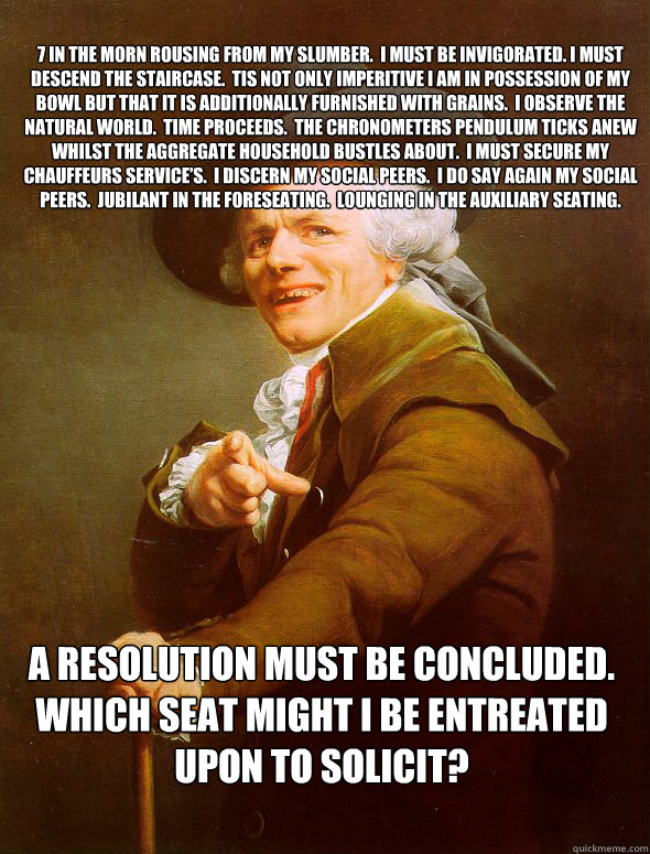 7 in the morn rousing from my Slumber.  I must be invigorated. I must descend the staircase.  Tis not only imperitive i am in possession of my bowl but that it is additionally furnished with grains.  I observe the natural world.  time proceeds.  The chron  Joseph Ducreux