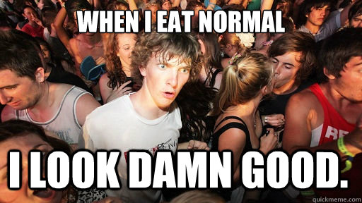 When I eat normal I look damn good.  Sudden Clarity Clarence