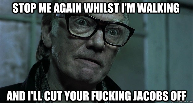 Stop me again whilst I'm walking and I'll cut your fucking jacobs off - Stop me again whilst I'm walking and I'll cut your fucking jacobs off  Brick Top