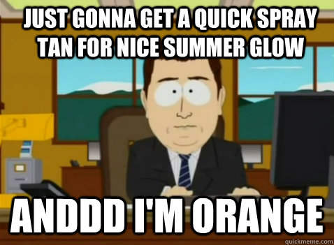 Just gonna get a quick spray tan for nice summer glow anddd I'm orange  South Park Banker