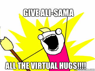 Give ali-sama all the virtual hugs!!!!  All The Things