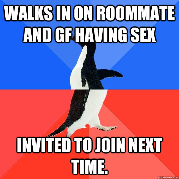 Walks in on roommate and gf having sex invited to join next time.  Socially Awkward Awesome Penguin