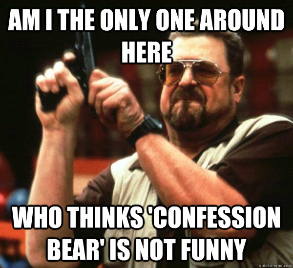 Am i the only one around here who thinks 'confession bear' is not funny  Am I the only one backing France