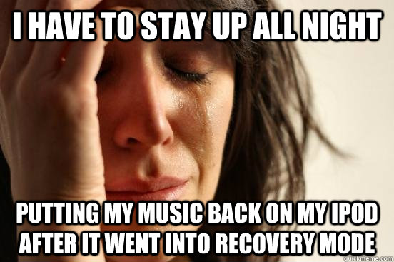 I have to stay up all night Putting my music back on my iPod after it went into Recovery Mode  First World Problems