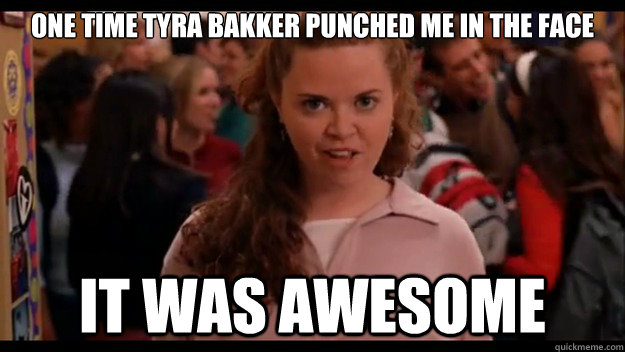 One time tyra bakker punched me in the face It was awesome   Mean Girls Wannabe