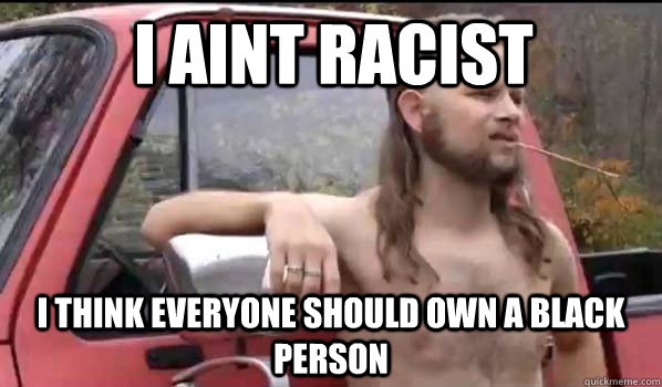 I Aint racist i think everyone should own a black person  Almost Politically Correct Redneck