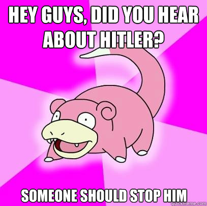 Hey guys, did you hear about hitler? someone should stop him  Slowpoke