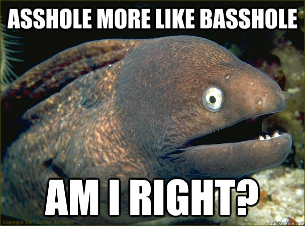 Asshole more like basshole am i right?  Bad Joke Eel