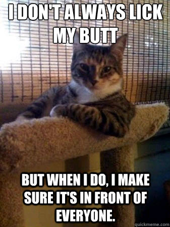 i don't always lick my butt but when i do, i make sure it's in front of everyone.  The Most Interesting Cat in the World