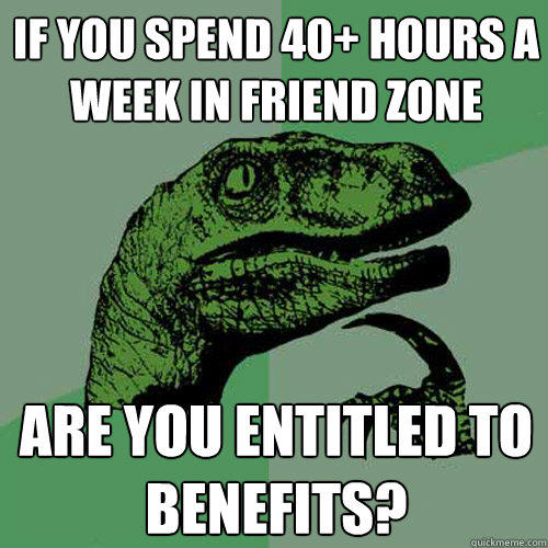 If you spend 40+ hours a week in friend zone Are you entitled to benefits? - If you spend 40+ hours a week in friend zone Are you entitled to benefits?  Philosoraptor