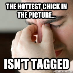 The hottest chick in the picture... isn't tagged  First world problems guy