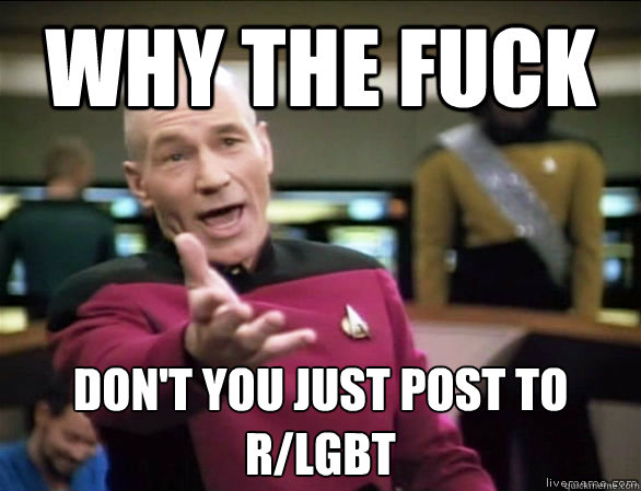 WHy the fuck Don't you just post to r/LGBT  Annoyed Picard HD