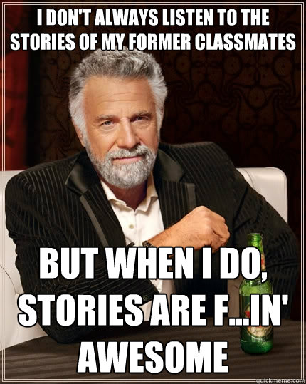 I don't always listen to the stories of my former classmates but when I do, stories are f...in' awesome  The Most Interesting Man In The World