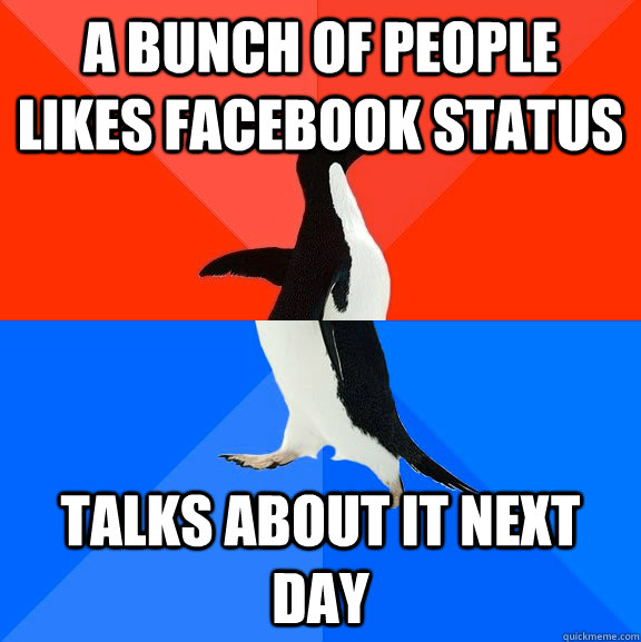 A bunch of people likes Facebook status  Talks about it next day   Socially Awesome Awkward Penguin