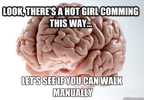 Look, there's a hot girl comming this way... Let's see if you can walk
 manually  Scumbag Brain