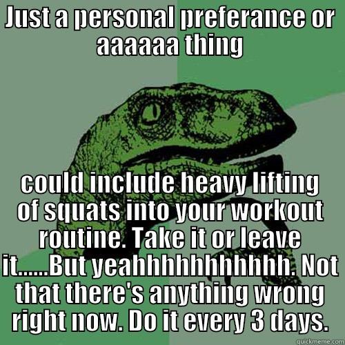 JUST A PERSONAL PREFERANCE OR AAAAAA THING COULD INCLUDE HEAVY LIFTING OF SQUATS INTO YOUR WORKOUT ROUTINE. TAKE IT OR LEAVE IT......BUT YEAHHHHHHHHHHH. NOT THAT THERE'S ANYTHING WRONG RIGHT NOW. DO IT EVERY 3 DAYS. Philosoraptor