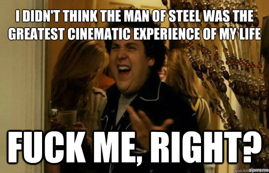 I didn't think the Man of Steel was the greatest cinematic experience of my life  Fuck me, right?  Jonah Hill - Fuck me right