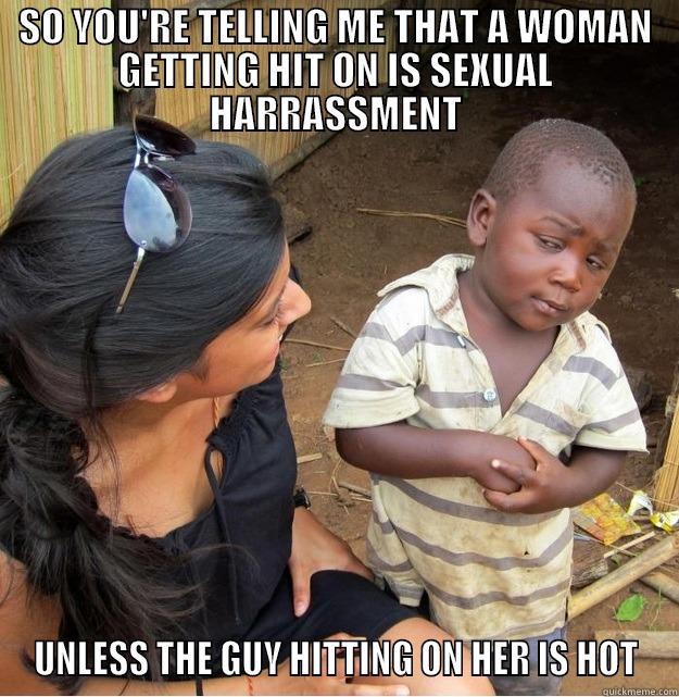 SO YOU'RE TELLING ME THAT A WOMAN GETTING HIT ON IS SEXUAL HARRASSMENT UNLESS THE GUY HITTING ON HER IS HOT Skeptical Third World Kid