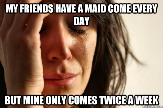 My friends have a maid come every day But mine only comes twice a week  First World Problems