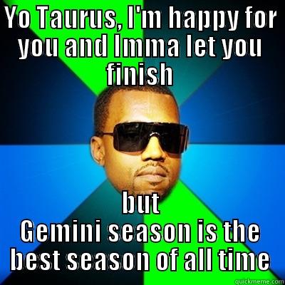 YO TAURUS, I'M HAPPY FOR YOU AND IMMA LET YOU FINISH BUT GEMINI SEASON IS THE BEST SEASON OF ALL TIME Interrupting Kanye