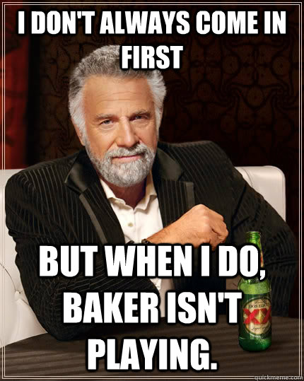 I don't always come in first but when I do, Baker isn't playing.  The Most Interesting Man In The World
