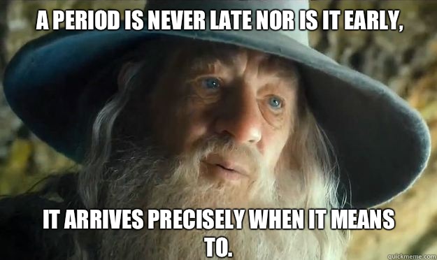 A period is never late nor is it early,  It arrives precisely when it means to.   Gandalf