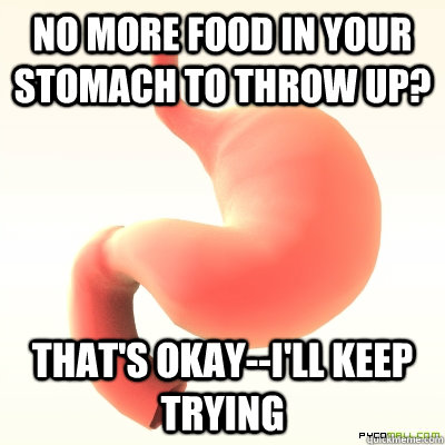 No more food in your stomach to throw up? That's okay--I'll keep trying  Scumbag Stomach