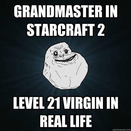 Grandmaster in Starcraft 2 Level 21 virgin in real life  Forever Alone