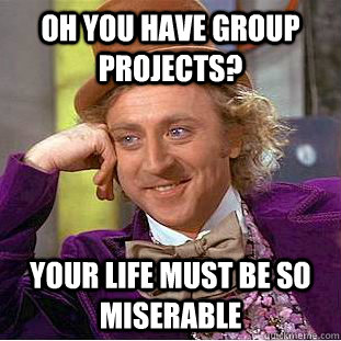 Oh you have group projects? Your life must be so miserable  Condescending Wonka